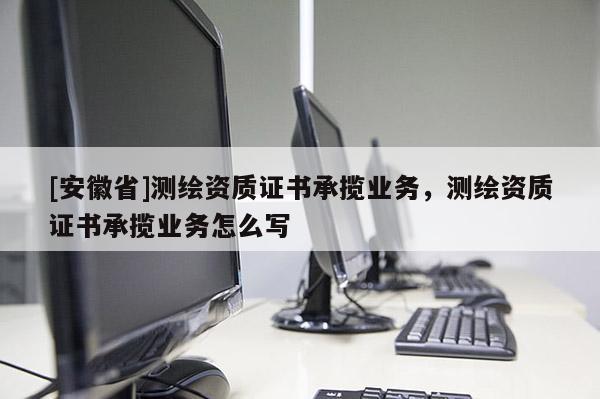 [安徽省]測(cè)繪資質(zhì)證書承攬業(yè)務(wù)，測(cè)繪資質(zhì)證書承攬業(yè)務(wù)怎么寫