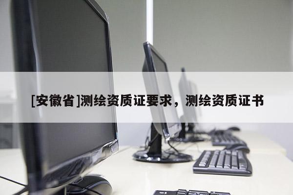 [安徽省]測(cè)繪資質(zhì)證要求，測(cè)繪資質(zhì)證書