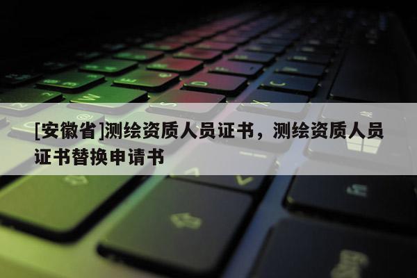 [安徽省]測繪資質(zhì)人員證書，測繪資質(zhì)人員證書替換申請書