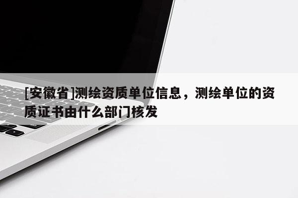 [安徽省]測(cè)繪資質(zhì)單位信息，測(cè)繪單位的資質(zhì)證書由什么部門核發(fā)