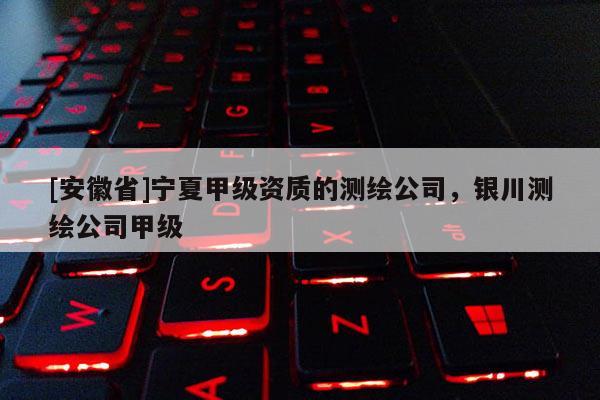 [安徽省]寧夏甲級資質的測繪公司，銀川測繪公司甲級