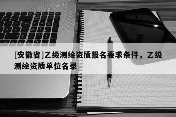 [安徽省]乙級(jí)測(cè)繪資質(zhì)報(bào)名要求條件，乙級(jí)測(cè)繪資質(zhì)單位名錄