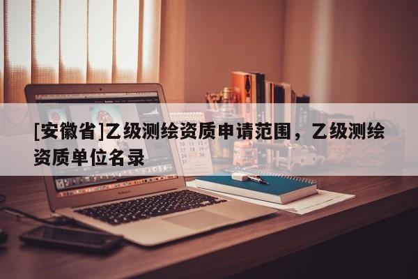 [安徽省]乙級(jí)測(cè)繪資質(zhì)申請(qǐng)范圍，乙級(jí)測(cè)繪資質(zhì)單位名錄