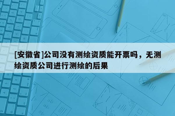 [安徽省]公司沒有測繪資質(zhì)能開票嗎，無測繪資質(zhì)公司進行測繪的后果