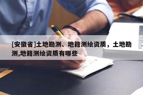 [安徽省]土地勘測、地籍測繪資質(zhì)，土地勘測,地籍測繪資質(zhì)有哪些