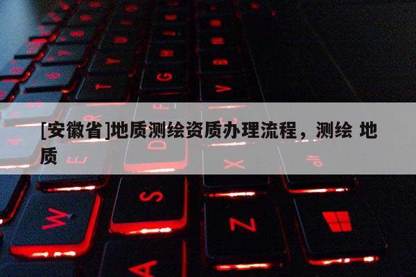 [安徽省]地質(zhì)測(cè)繪資質(zhì)辦理流程，測(cè)繪 地質(zhì)