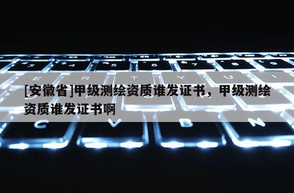 [安徽省]甲級測繪資質(zhì)誰發(fā)證書，甲級測繪資質(zhì)誰發(fā)證書啊
