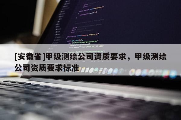 [安徽省]甲級測繪公司資質(zhì)要求，甲級測繪公司資質(zhì)要求標(biāo)準(zhǔn)