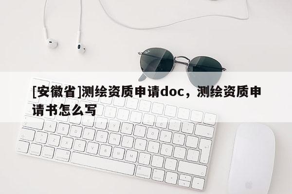 [安徽省]測繪資質(zhì)申請doc，測繪資質(zhì)申請書怎么寫