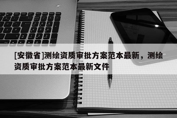 [安徽省]測繪資質(zhì)審批方案范本最新，測繪資質(zhì)審批方案范本最新文件