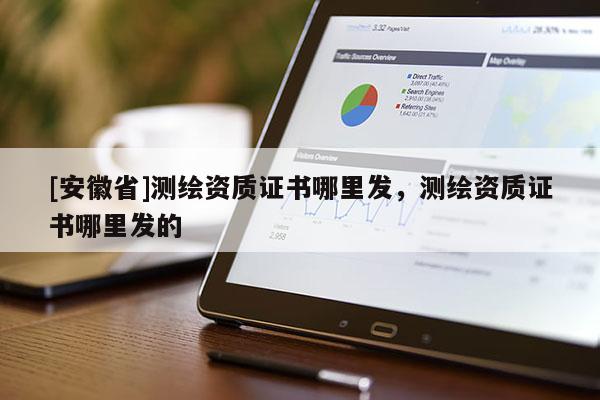 [安徽省]測繪資質證書哪里發(fā)，測繪資質證書哪里發(fā)的