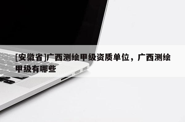 [安徽省]廣西測(cè)繪甲級(jí)資質(zhì)單位，廣西測(cè)繪甲級(jí)有哪些