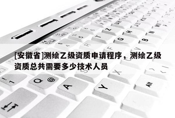 [安徽省]測(cè)繪乙級(jí)資質(zhì)申請(qǐng)程序，測(cè)繪乙級(jí)資質(zhì)總共需要多少技術(shù)人員