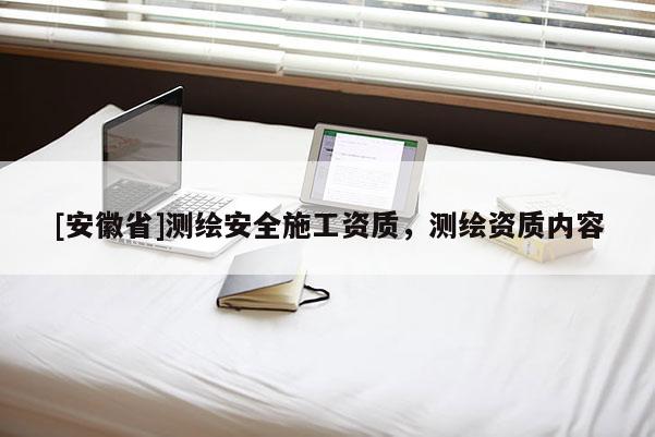[安徽省]測(cè)繪安全施工資質(zhì)，測(cè)繪資質(zhì)內(nèi)容
