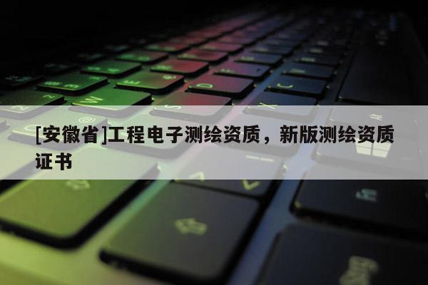 [安徽省]工程電子測繪資質(zhì)，新版測繪資質(zhì)證書