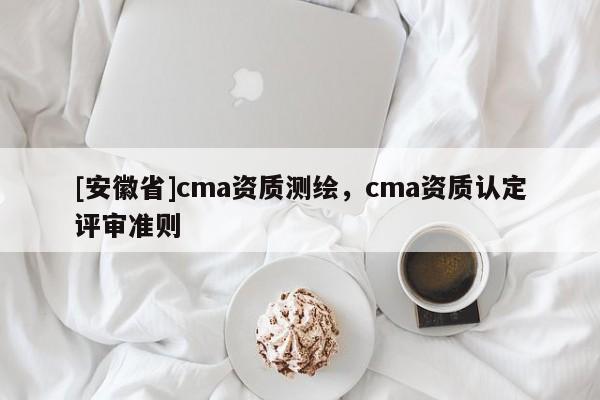[安徽省]cma資質(zhì)測繪，cma資質(zhì)認(rèn)定評審準(zhǔn)則