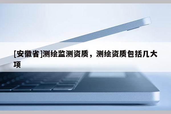 [安徽省]測繪監(jiān)測資質(zhì)，測繪資質(zhì)包括幾大項