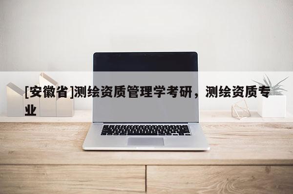 [安徽省]測繪資質管理學考研，測繪資質專業(yè)