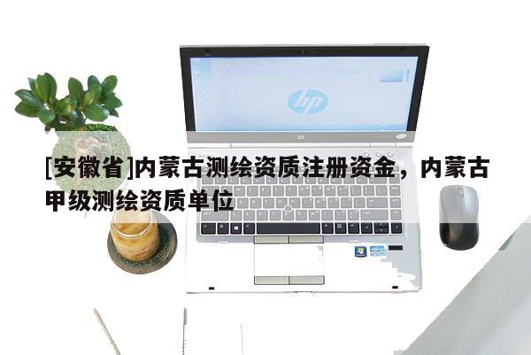 [安徽省]內(nèi)蒙古測(cè)繪資質(zhì)注冊(cè)資金，內(nèi)蒙古甲級(jí)測(cè)繪資質(zhì)單位