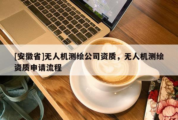 [安徽省]無人機測繪公司資質(zhì)，無人機測繪資質(zhì)申請流程