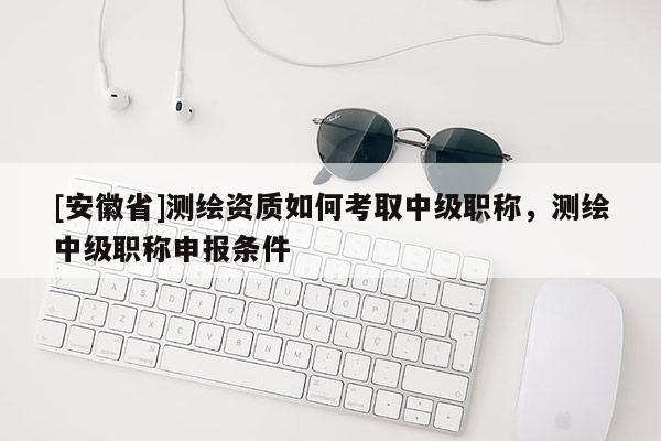 [安徽省]測(cè)繪資質(zhì)如何考取中級(jí)職稱，測(cè)繪中級(jí)職稱申報(bào)條件