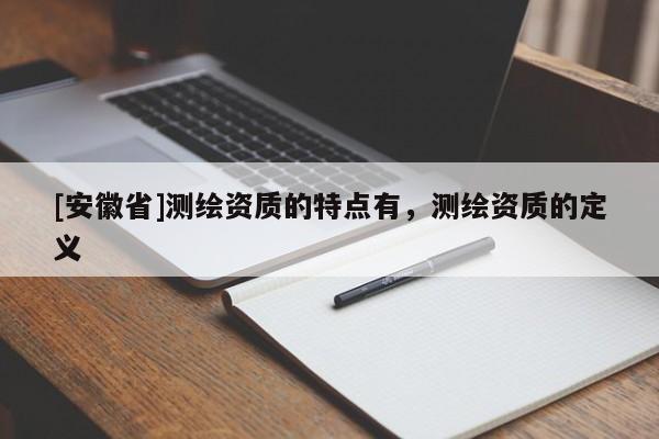 [安徽省]測(cè)繪資質(zhì)的特點(diǎn)有，測(cè)繪資質(zhì)的定義