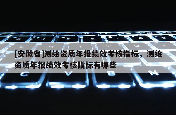 [安徽省]測(cè)繪資質(zhì)年報(bào)績(jī)效考核指標(biāo)，測(cè)繪資質(zhì)年報(bào)績(jī)效考核指標(biāo)有哪些