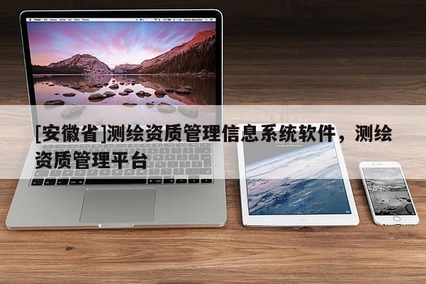 [安徽省]測(cè)繪資質(zhì)管理信息系統(tǒng)軟件，測(cè)繪資質(zhì)管理平臺(tái)