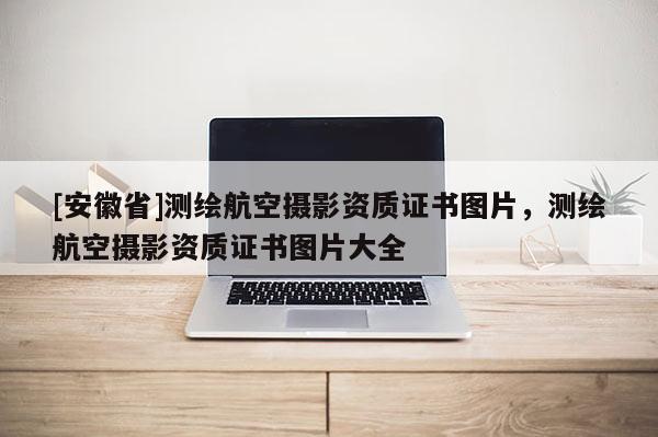 [安徽省]測(cè)繪航空攝影資質(zhì)證書(shū)圖片，測(cè)繪航空攝影資質(zhì)證書(shū)圖片大全