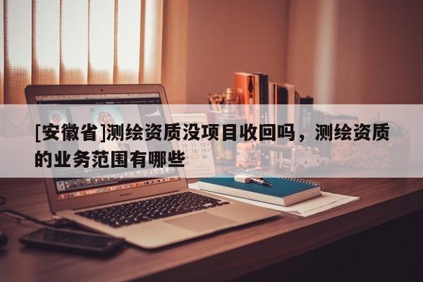 [安徽省]測(cè)繪資質(zhì)沒(méi)項(xiàng)目收回嗎，測(cè)繪資質(zhì)的業(yè)務(wù)范圍有哪些