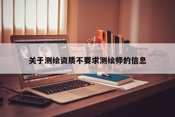關(guān)于測繪資質(zhì)不要求測繪師的信息