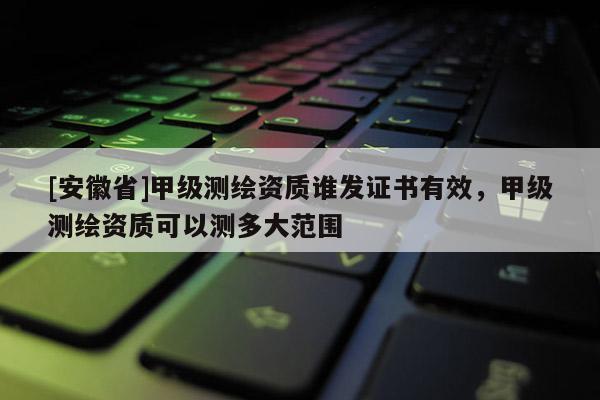 [安徽省]甲級(jí)測(cè)繪資質(zhì)誰發(fā)證書有效，甲級(jí)測(cè)繪資質(zhì)可以測(cè)多大范圍