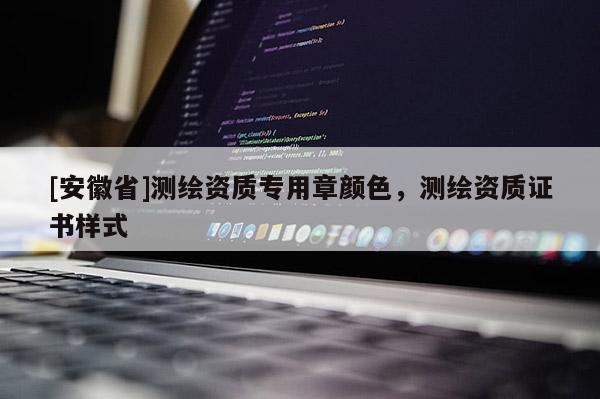 [安徽省]測(cè)繪資質(zhì)專用章顏色，測(cè)繪資質(zhì)證書樣式