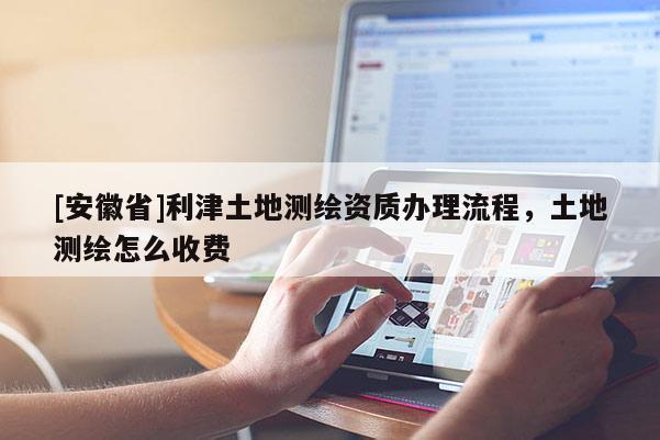 [安徽省]利津土地測繪資質(zhì)辦理流程，土地測繪怎么收費
