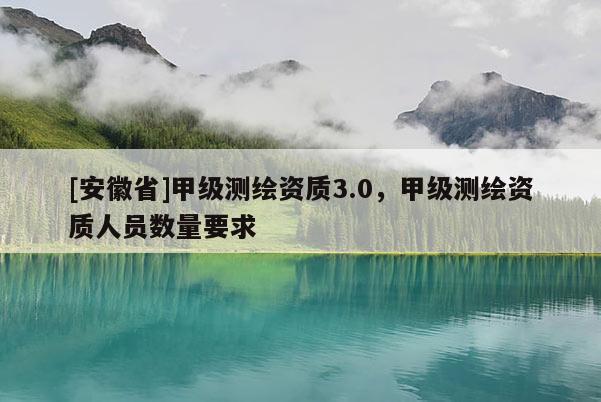 [安徽省]甲級測繪資質3.0，甲級測繪資質人員數(shù)量要求