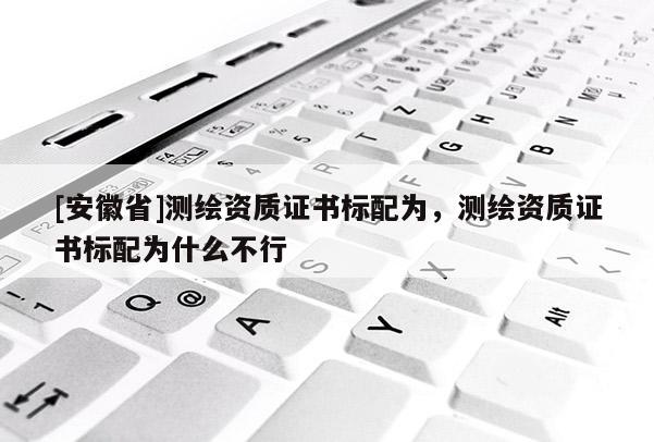 [安徽省]測(cè)繪資質(zhì)證書(shū)標(biāo)配為，測(cè)繪資質(zhì)證書(shū)標(biāo)配為什么不行