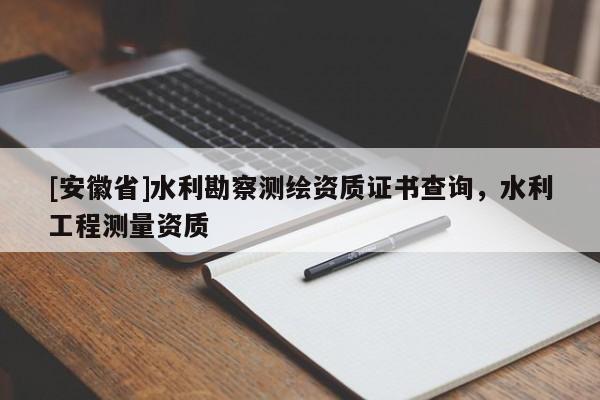 [安徽省]水利勘察測(cè)繪資質(zhì)證書查詢，水利工程測(cè)量資質(zhì)