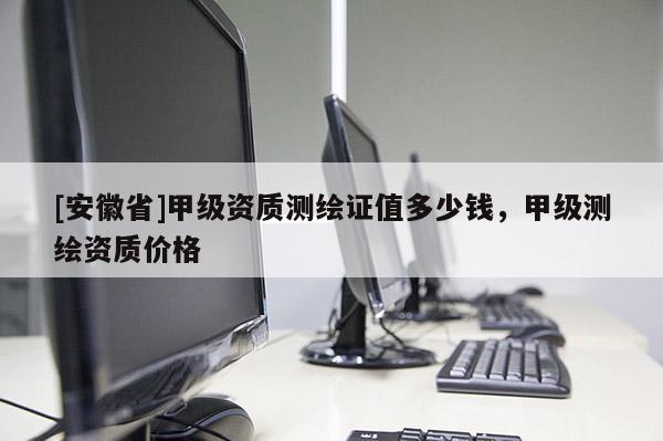 [安徽省]甲級資質(zhì)測繪證值多少錢，甲級測繪資質(zhì)價格