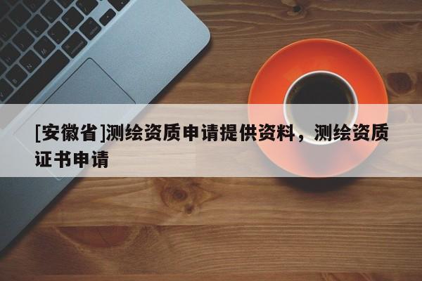 [安徽省]測繪資質(zhì)申請?zhí)峁┵Y料，測繪資質(zhì)證書申請