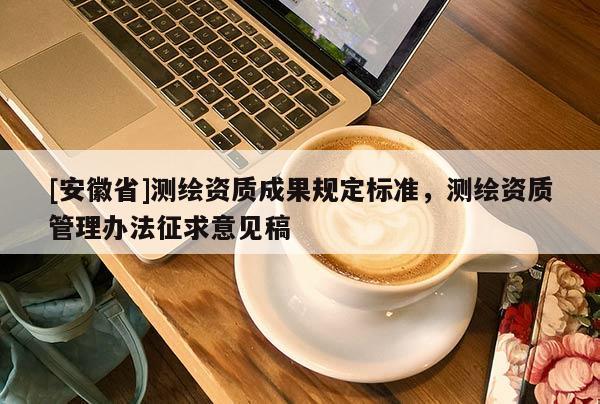 [安徽省]測(cè)繪資質(zhì)成果規(guī)定標(biāo)準(zhǔn)，測(cè)繪資質(zhì)管理辦法征求意見(jiàn)稿