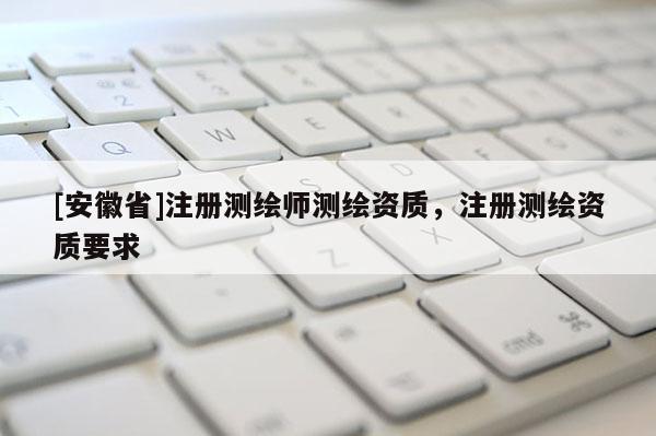 [安徽省]注冊測繪師測繪資質(zhì)，注冊測繪資質(zhì)要求