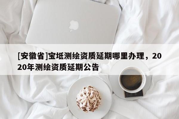 [安徽省]寶坻測(cè)繪資質(zhì)延期哪里辦理，2020年測(cè)繪資質(zhì)延期公告
