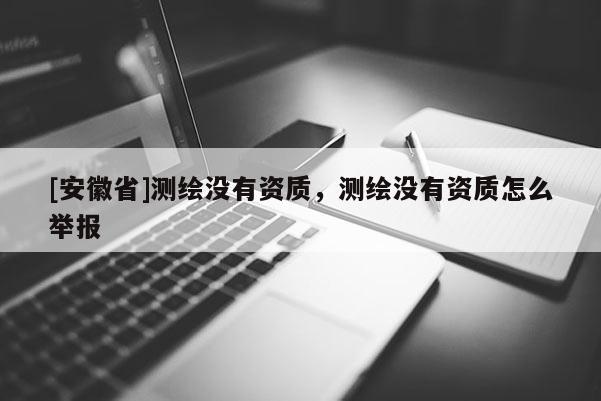 [安徽省]測(cè)繪沒有資質(zhì)，測(cè)繪沒有資質(zhì)怎么舉報(bào)