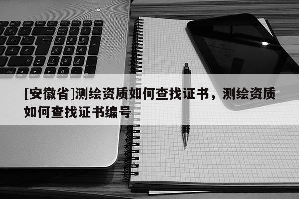 [安徽省]測(cè)繪資質(zhì)如何查找證書，測(cè)繪資質(zhì)如何查找證書編號(hào)