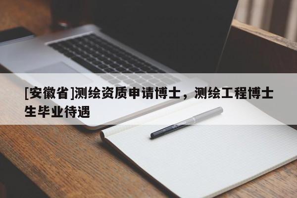[安徽省]測繪資質(zhì)申請博士，測繪工程博士生畢業(yè)待遇