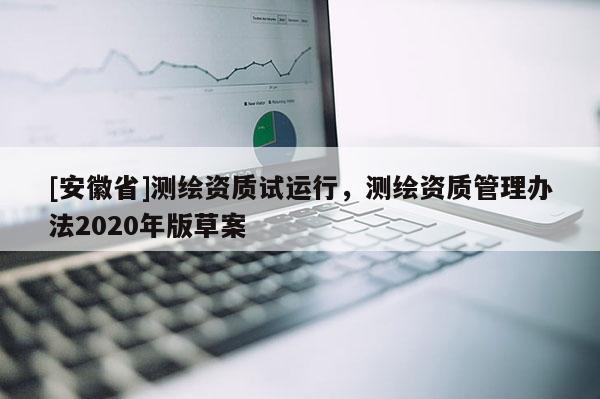[安徽省]測繪資質(zhì)試運行，測繪資質(zhì)管理辦法2020年版草案