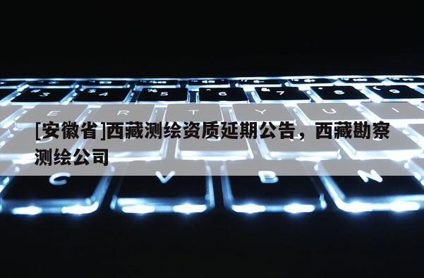 [安徽省]西藏測繪資質(zhì)延期公告，西藏勘察測繪公司