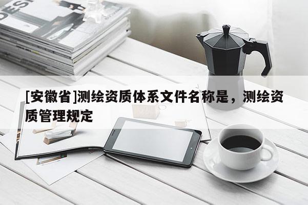 [安徽省]測繪資質(zhì)體系文件名稱是，測繪資質(zhì)管理規(guī)定