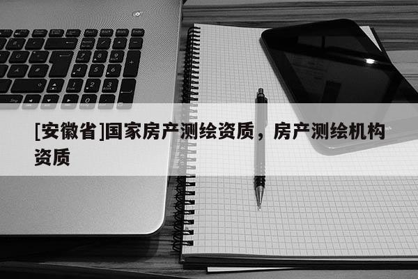 [安徽省]國家房產(chǎn)測繪資質(zhì)，房產(chǎn)測繪機(jī)構(gòu)資質(zhì)