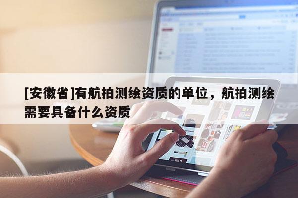 [安徽省]有航拍測繪資質的單位，航拍測繪需要具備什么資質